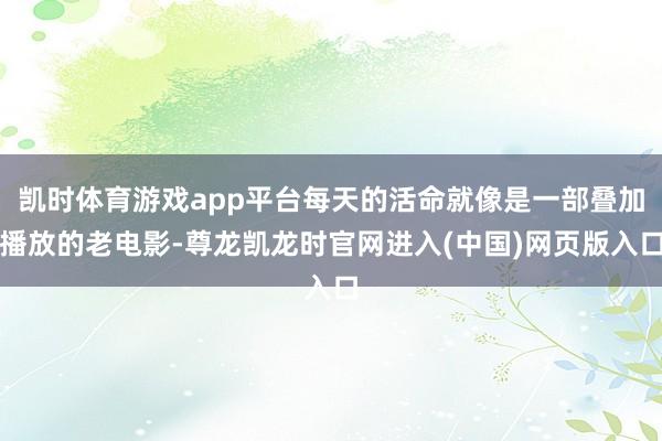 凯时体育游戏app平台每天的活命就像是一部叠加播放的老电影-尊龙凯龙时官网进入(中国)网页版入口