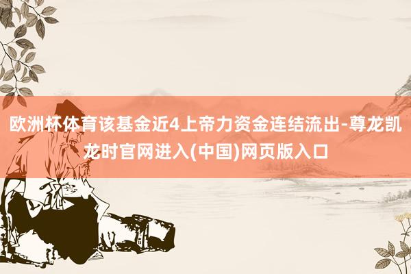 欧洲杯体育该基金近4上帝力资金连结流出-尊龙凯龙时官网进入(中国)网页版入口