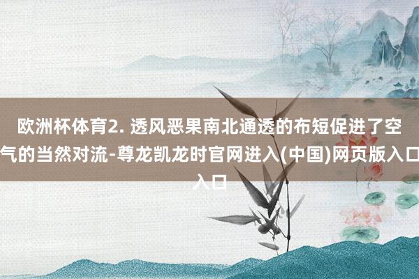 欧洲杯体育2. 透风恶果南北通透的布短促进了空气的当然对流-尊龙凯龙时官网进入(中国)网页版入口