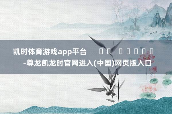 凯时体育游戏app平台      		  					  -尊龙凯龙时官网进入(中国)网页版入口