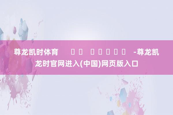 尊龙凯时体育      		  					  -尊龙凯龙时官网进入(中国)网页版入口