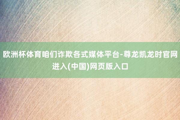 欧洲杯体育咱们诈欺各式媒体平台-尊龙凯龙时官网进入(中国)网页版入口