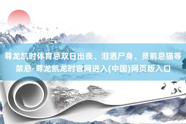 尊龙凯时体育忌双日出丧、泪洒尸身、灵前忌猫等禁忌-尊龙凯龙时官网进入(中国)网页版入口