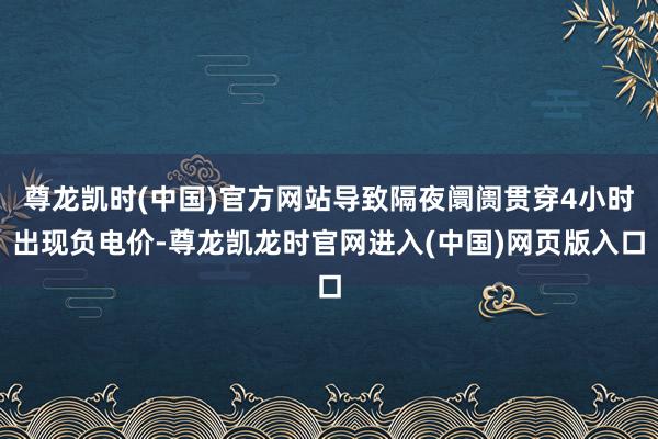 尊龙凯时(中国)官方网站导致隔夜阛阓贯穿4小时出现负电价-尊龙凯龙时官网进入(中国)网页版入口