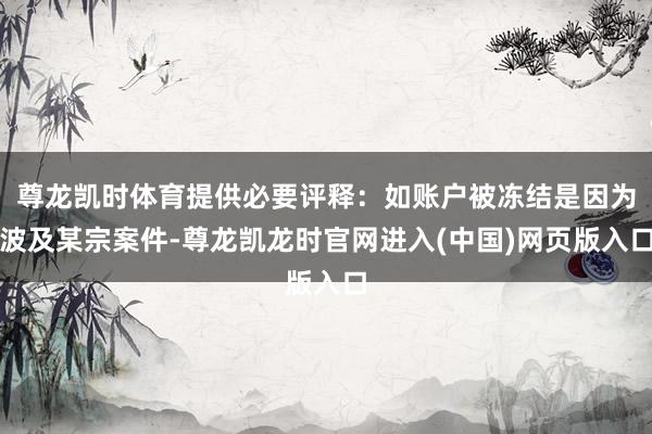 尊龙凯时体育提供必要评释：如账户被冻结是因为波及某宗案件-尊龙凯龙时官网进入(中国)网页版入口