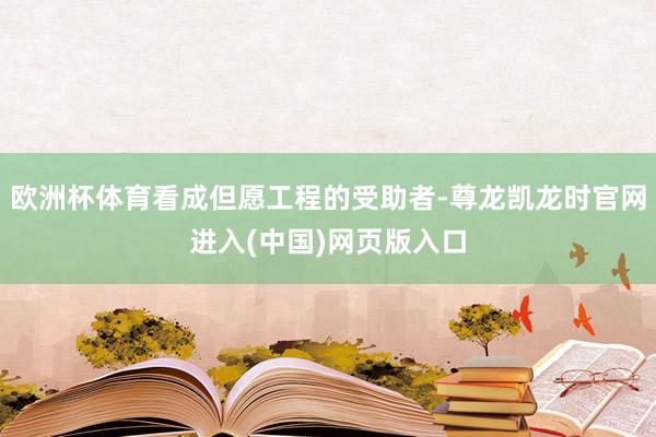 欧洲杯体育看成但愿工程的受助者-尊龙凯龙时官网进入(中国)网页版入口