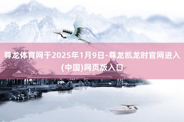 尊龙体育网于2025年1月9日-尊龙凯龙时官网进入(中国)网页版入口