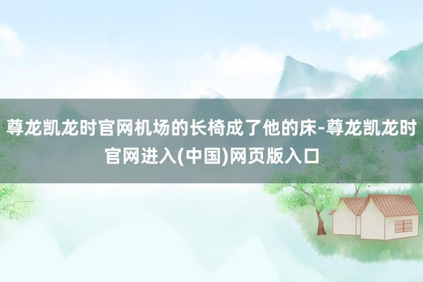 尊龙凯龙时官网机场的长椅成了他的床-尊龙凯龙时官网进入(中国)网页版入口