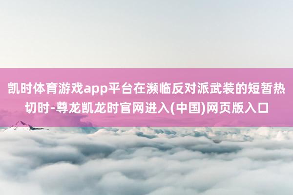 凯时体育游戏app平台在濒临反对派武装的短暂热切时-尊龙凯龙时官网进入(中国)网页版入口