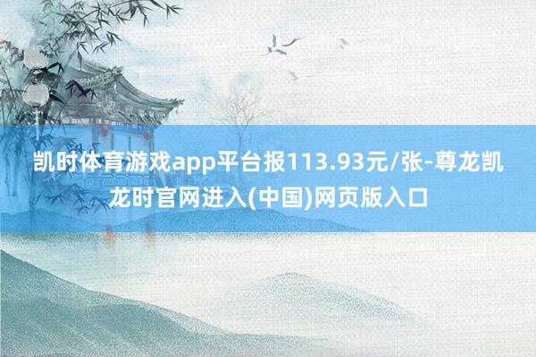 凯时体育游戏app平台报113.93元/张-尊龙凯龙时官网进入(中国)网页版入口