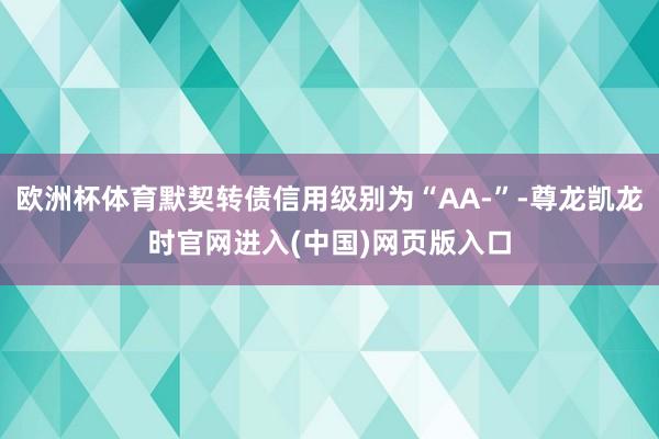 欧洲杯体育默契转债信用级别为“AA-”-尊龙凯龙时官网进入(中国)网页版入口
