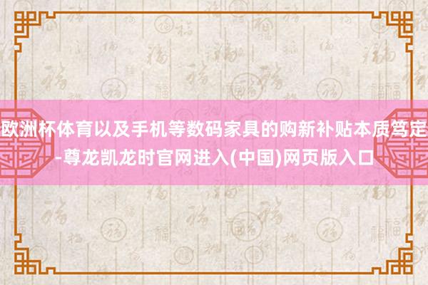 欧洲杯体育以及手机等数码家具的购新补贴本质笃定-尊龙凯龙时官网进入(中国)网页版入口