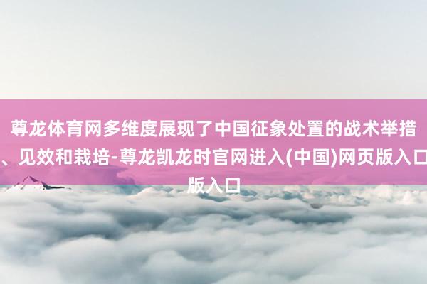 尊龙体育网多维度展现了中国征象处置的战术举措、见效和栽培-尊龙凯龙时官网进入(中国)网页版入口
