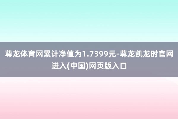 尊龙体育网累计净值为1.7399元-尊龙凯龙时官网进入(中国)网页版入口