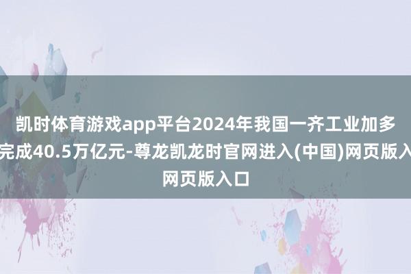 凯时体育游戏app平台2024年我国一齐工业加多值完成40.5万亿元-尊龙凯龙时官网进入(中国)网页版入口