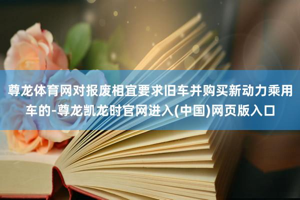 尊龙体育网对报废相宜要求旧车并购买新动力乘用车的-尊龙凯龙时官网进入(中国)网页版入口