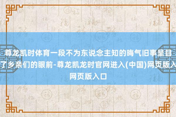 尊龙凯时体育一段不为东说念主知的晦气旧事呈目前了乡亲们的眼前-尊龙凯龙时官网进入(中国)网页版入口