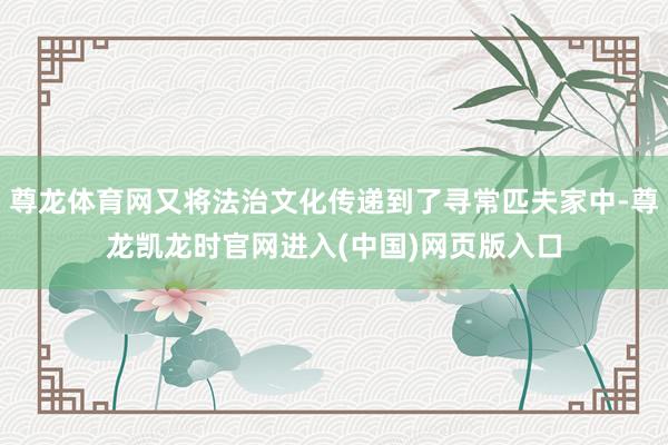 尊龙体育网又将法治文化传递到了寻常匹夫家中-尊龙凯龙时官网进入(中国)网页版入口