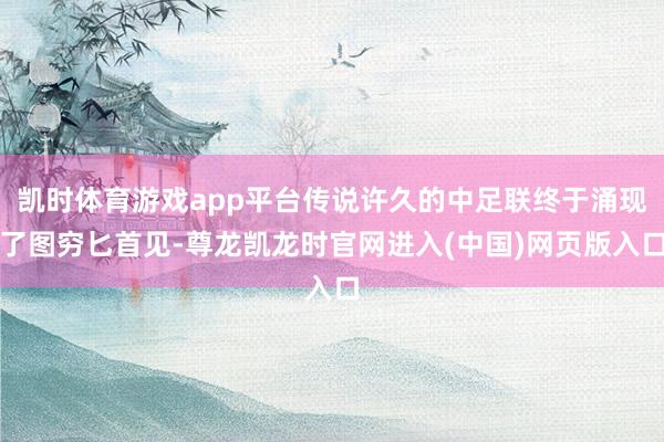 凯时体育游戏app平台传说许久的中足联终于涌现了图穷匕首见-尊龙凯龙时官网进入(中国)网页版入口