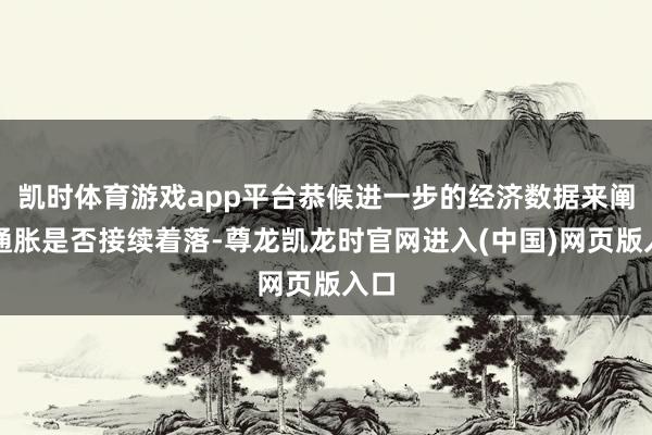 凯时体育游戏app平台恭候进一步的经济数据来阐发通胀是否接续着落-尊龙凯龙时官网进入(中国)网页版入口