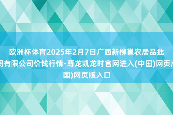 欧洲杯体育2025年2月7日广西新柳邕农居品批发阛阓有限公司价钱行情-尊龙凯龙时官网进入(中国)网页版入口