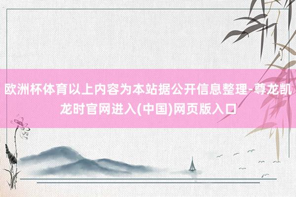 欧洲杯体育以上内容为本站据公开信息整理-尊龙凯龙时官网进入(中国)网页版入口