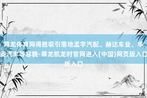 尊龙体育网得胜吸引落地孟宇汽配、赫达车业、华菱汽车等容貌-尊龙凯龙时官网进入(中国)网页版入口
