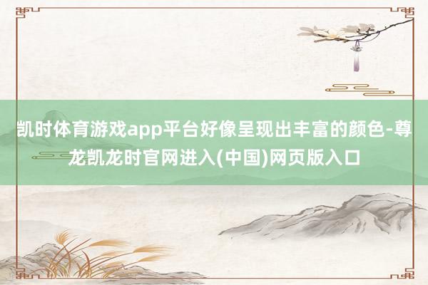 凯时体育游戏app平台好像呈现出丰富的颜色-尊龙凯龙时官网进入(中国)网页版入口