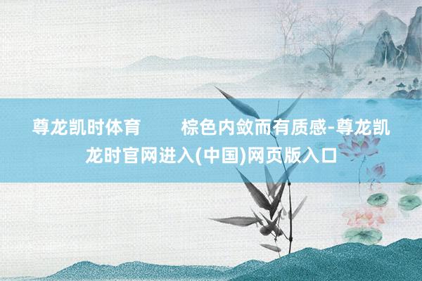 尊龙凯时体育        棕色内敛而有质感-尊龙凯龙时官网进入(中国)网页版入口