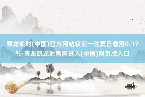 尊龙凯时(中国)官方网站较前一往复日着落0.17%-尊龙凯龙时官网进入(中国)网页版入口
