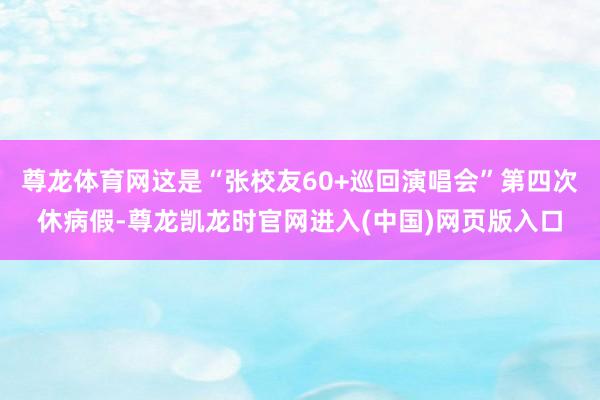 尊龙体育网这是“张校友60+巡回演唱会”第四次休病假-尊龙凯龙时官网进入(中国)网页版入口