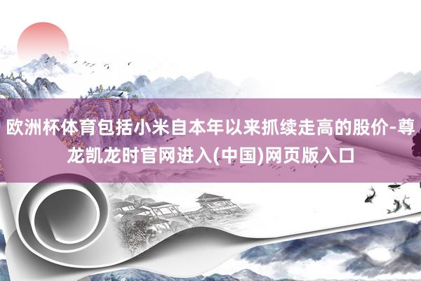 欧洲杯体育包括小米自本年以来抓续走高的股价-尊龙凯龙时官网进入(中国)网页版入口