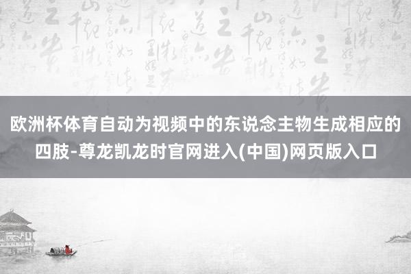 欧洲杯体育自动为视频中的东说念主物生成相应的四肢-尊龙凯龙时官网进入(中国)网页版入口