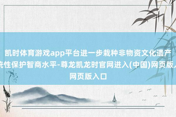 凯时体育游戏app平台进一步栽种非物资文化遗产系统性保护智商水平-尊龙凯龙时官网进入(中国)网页版入口