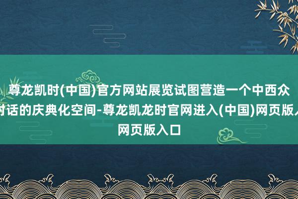 尊龙凯时(中国)官方网站展览试图营造一个中西众神对话的庆典化空间-尊龙凯龙时官网进入(中国)网页版入口