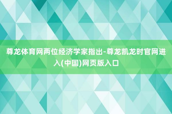 尊龙体育网　　两位经济学家指出-尊龙凯龙时官网进入(中国)网页版入口