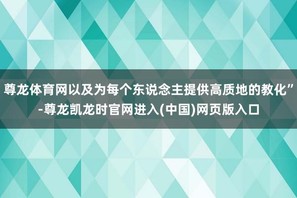 尊龙体育网以及为每个东说念主提供高质地的教化”-尊龙凯龙时官网进入(中国)网页版入口