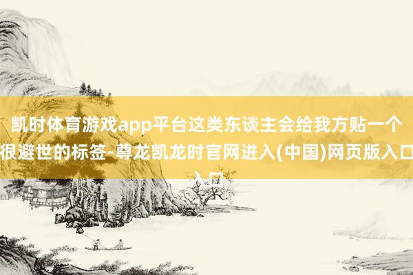 凯时体育游戏app平台这类东谈主会给我方贴一个很避世的标签-尊龙凯龙时官网进入(中国)网页版入口