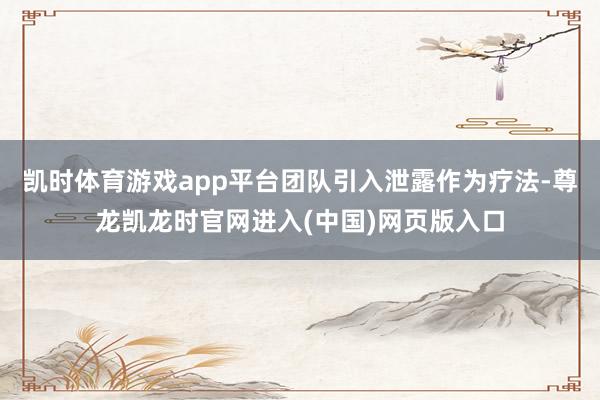 凯时体育游戏app平台团队引入泄露作为疗法-尊龙凯龙时官网进入(中国)网页版入口
