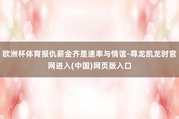 欧洲杯体育报仇薪金齐是速率与情谊-尊龙凯龙时官网进入(中国)网页版入口