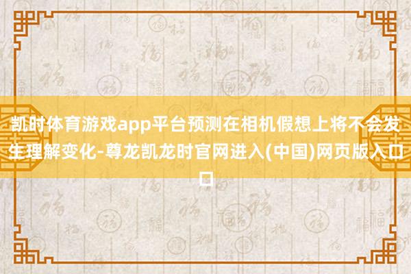 凯时体育游戏app平台预测在相机假想上将不会发生理解变化-尊龙凯龙时官网进入(中国)网页版入口