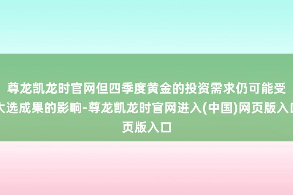 尊龙凯龙时官网但四季度黄金的投资需求仍可能受大选成果的影响-尊龙凯龙时官网进入(中国)网页版入口