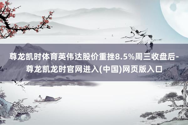 尊龙凯时体育英伟达股价重挫8.5%周三收盘后-尊龙凯龙时官网进入(中国)网页版入口