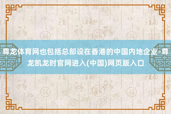尊龙体育网也包括总部设在香港的中国内地企业-尊龙凯龙时官网进入(中国)网页版入口