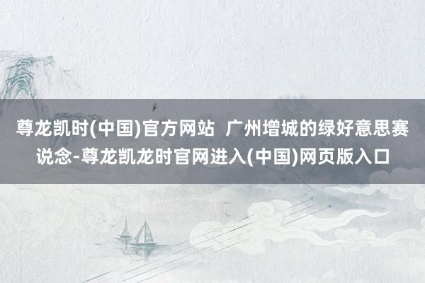 尊龙凯时(中国)官方网站  广州增城的绿好意思赛说念-尊龙凯龙时官网进入(中国)网页版入口