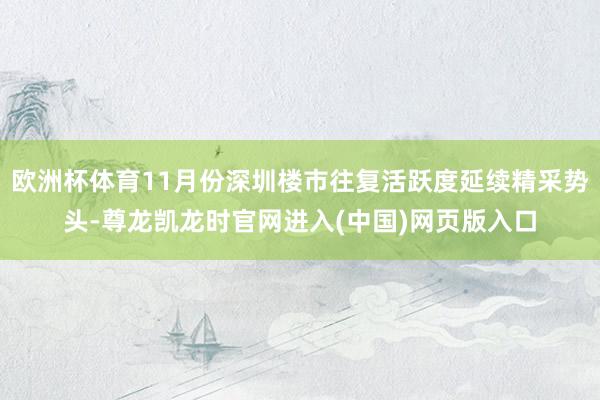 欧洲杯体育11月份深圳楼市往复活跃度延续精采势头-尊龙凯龙时官网进入(中国)网页版入口