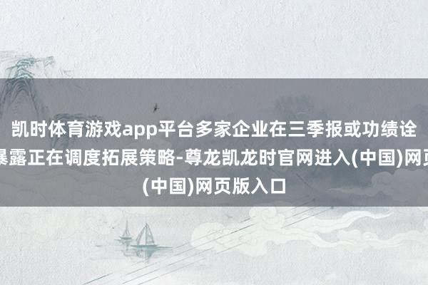 凯时体育游戏app平台多家企业在三季报或功绩诠释会上暴露正在调度拓展策略-尊龙凯龙时官网进入(中国)网页版入口