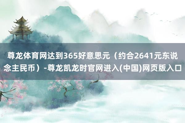 尊龙体育网达到365好意思元（约合2641元东说念主民币）-尊龙凯龙时官网进入(中国)网页版入口