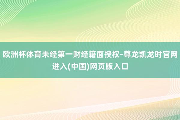 欧洲杯体育未经第一财经籍面授权-尊龙凯龙时官网进入(中国)网页版入口