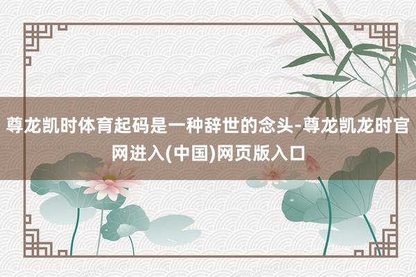 尊龙凯时体育起码是一种辞世的念头-尊龙凯龙时官网进入(中国)网页版入口